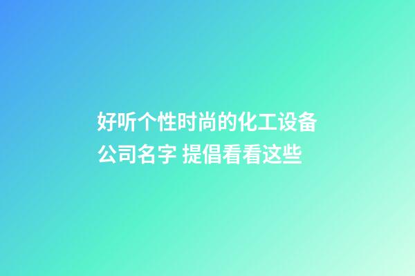 好听个性时尚的化工设备公司名字 提倡看看这些-第1张-公司起名-玄机派